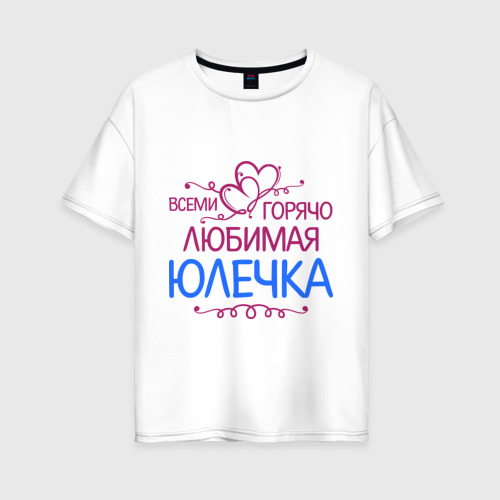 Женская футболка из хлопка оверсайз с принтом Всеми горячо любимая Юлечка, вид спереди №1