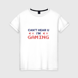 Женская футболка хлопок Can't hear you I'm Gaming