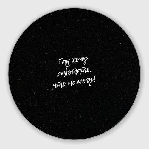 Круглый коврик для мышки Так хочу работать, что не могу!