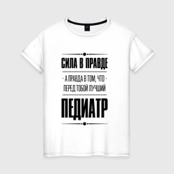 Женская футболка хлопок Надпись: Сила в правде, а правда в Том, что перед тобой лучший Педиатр