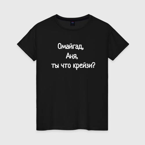 Женская футболка хлопок Омайгад, Аня, ты что крейзи - надпись, цвет черный