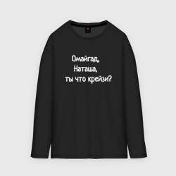 Женский лонгслив oversize хлопок Омайгад, Наташа, ты что крейзи - надпись