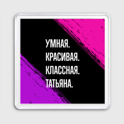 Магнит 55*55 Умная, красивая, классная: Татьяна