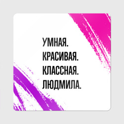 Магнит виниловый Квадрат Умная, красивая и классная: Людмила