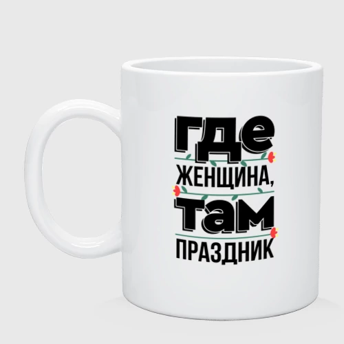 Кружка керамическая Где женщина там праздник - 8 марта