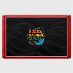 Магнит 45*70 Я здесь  главный по рыбе